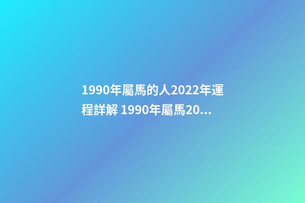 1990年屬馬的人2022年運程詳解 1990年屬馬2022年運勢如何？-第1張-觀點-玄機派